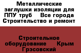 Металлические заглушки изоляции для ППУ труб. - Все города Строительство и ремонт » Строительное оборудование   . Крым,Грэсовский